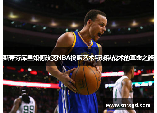 斯蒂芬库里如何改变NBA投篮艺术与球队战术的革命之路